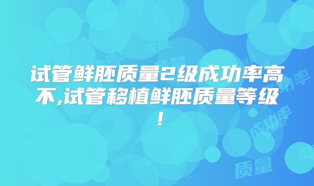 试管鲜胚质量2级成功率高不,试管移植鲜胚质量等级!