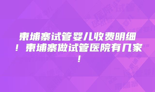 柬埔寨试管婴儿收费明细！柬埔寨做试管医院有几家！