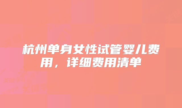 杭州单身女性试管婴儿费用，详细费用清单