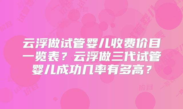 云浮做试管婴儿收费价目一览表?云浮做三代试管婴儿成功几率有多高?