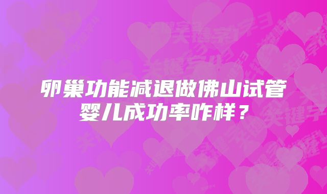 卵巢功能减退做佛山试管婴儿成功率咋样?