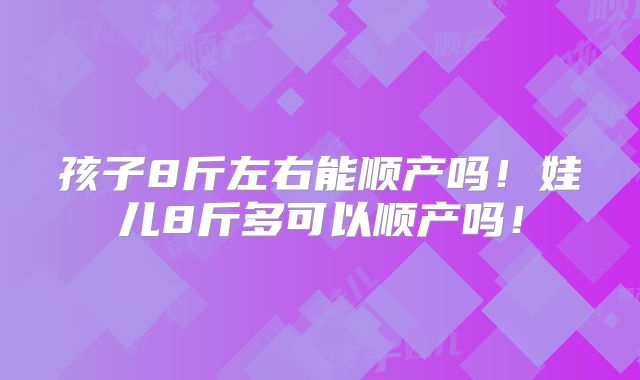 孩子8斤左右能顺产吗！娃儿8斤多可以顺产吗！