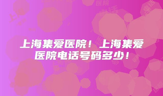 上海集爱医院!上海集爱医院电话号码多少!