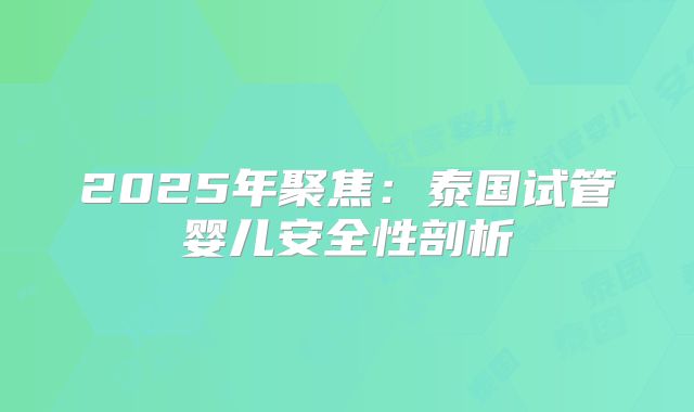 2025年聚焦:泰国试管婴儿安全性剖析