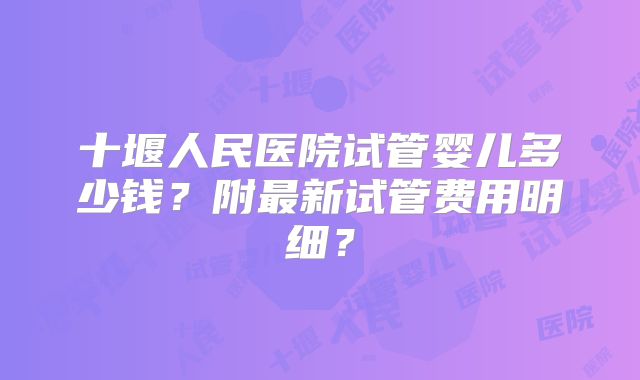 十堰人民医院试管婴儿多少钱？附最新试管费用明细？