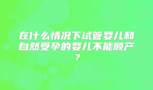在什么情况下试管婴儿和自然受孕的婴儿不能顺产？