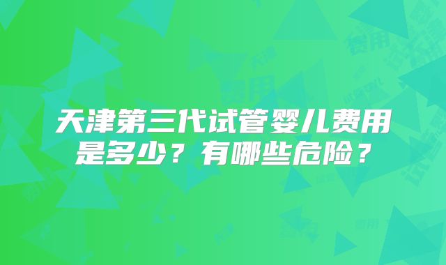 天津第三代试管婴儿费用是多少?有哪些危险?