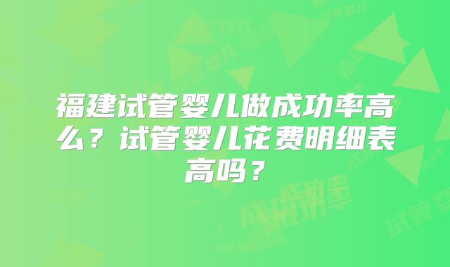 福建试管婴儿做成功率高么?试管婴儿花费明细表高吗?