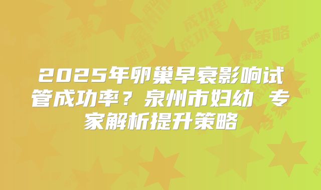 2025年卵巢早衰影响试管成功率?泉州市妇幼 专家解析提升策略