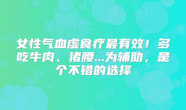 女性气血虚食疗最有效！多吃牛肉、猪腰...为辅助，是个不错的选择