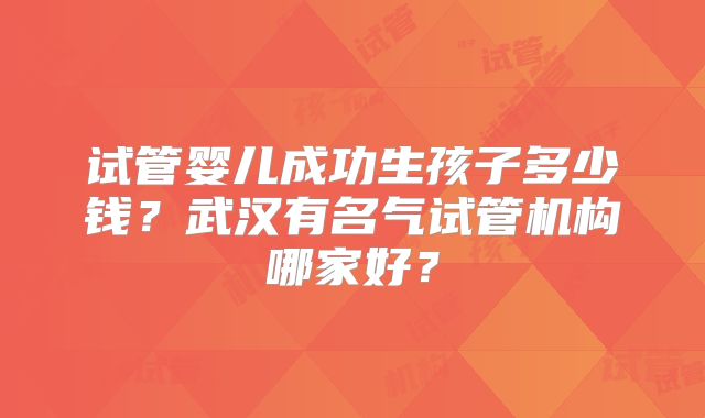 试管婴儿成功生孩子多少钱？武汉有名气试管机构哪家好？