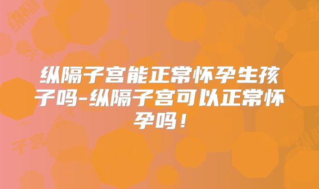 纵隔子宫能正常怀孕生孩子吗-纵隔子宫可以正常怀孕吗!