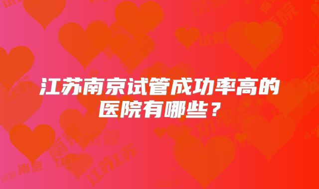 江苏南京试管成功率高的医院有哪些?