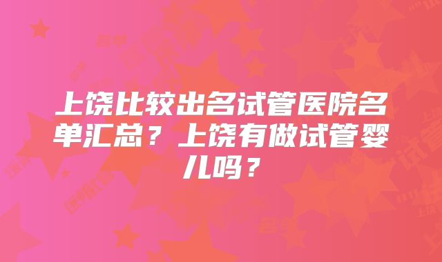 上饶比较出名试管医院名单汇总?上饶有做试管婴儿吗?