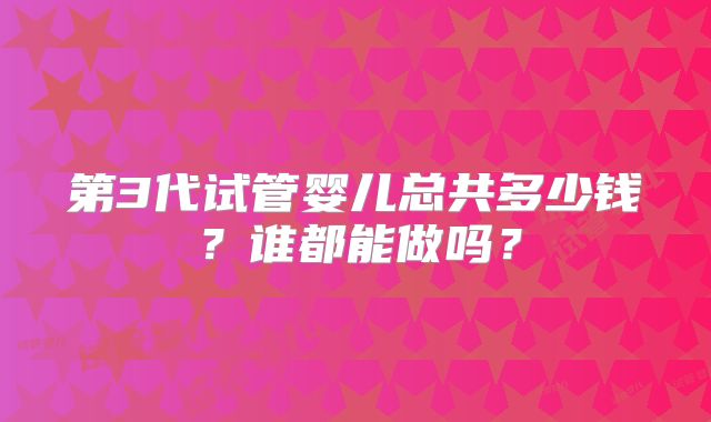 第3代试管婴儿总共多少钱？谁都能做吗？