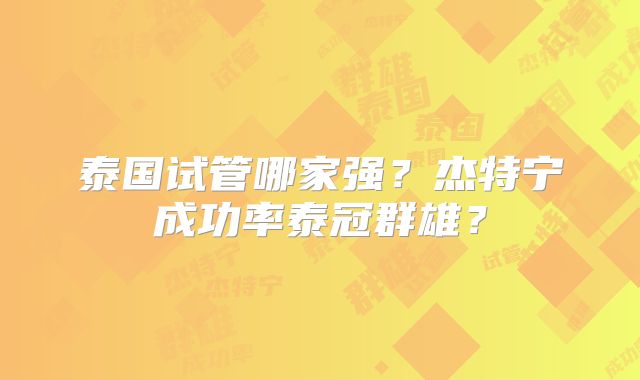 泰国试管哪家强?杰特宁成功率泰冠群雄?