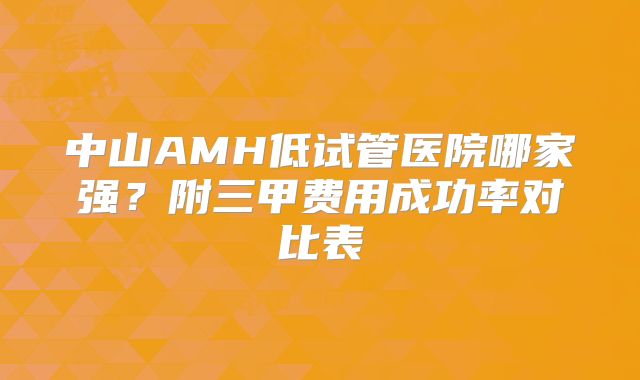 中山AMH低试管医院哪家强？附三甲费用成功率对比表