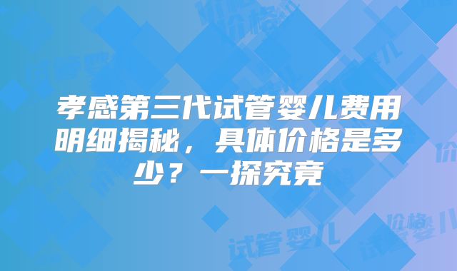 孝感第三代试管婴儿费用明细揭秘，具体价格是多少？一探究竟