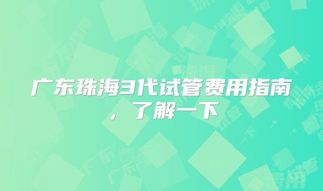 广东珠海3代试管费用指南,了解一下
