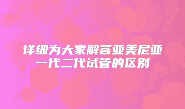 详细为大家解答亚美尼亚一代二代试管的区别