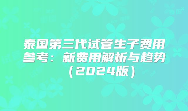 泰国第三代试管生子费用参考：新费用解析与趋势（2024版）