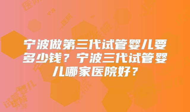 宁波做第三代试管婴儿要多少钱？宁波三代试管婴儿哪家医院好？