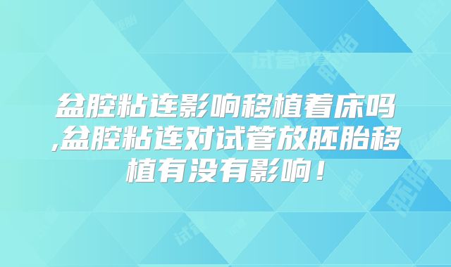 盆腔粘连影响移植着床吗,盆腔粘连对试管放胚胎移植有没有影响！