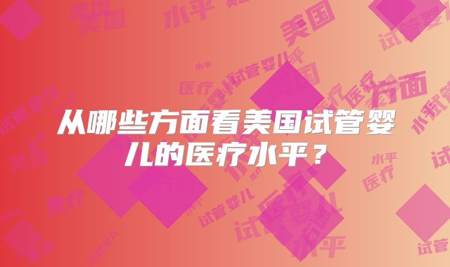 从哪些方面看美国试管婴儿的医疗水平？
