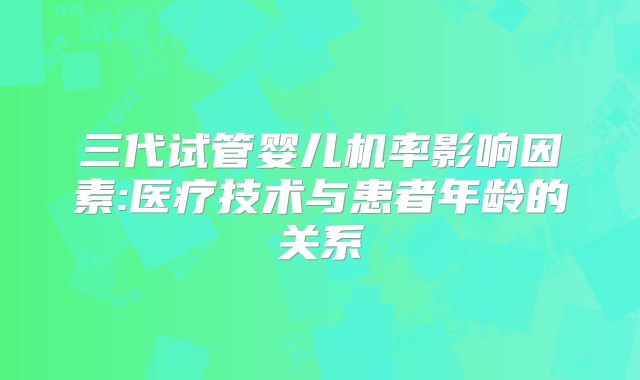 三代试管婴儿机率影响因素:医疗技术与患者年龄的关系