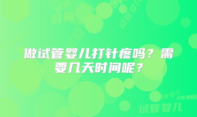 做试管婴儿打针疼吗?需要几天时间呢?