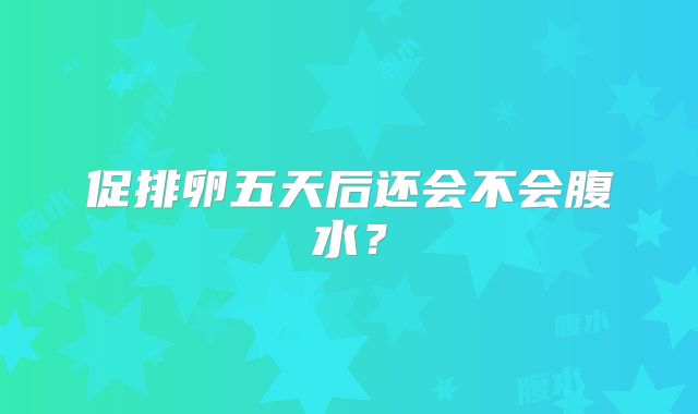 促排卵五天后还会不会腹水?