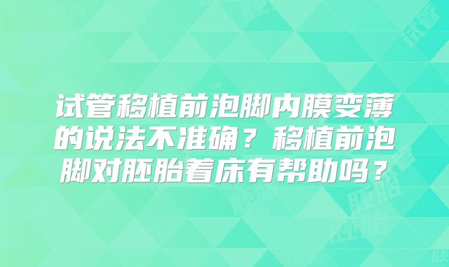 试管移植前泡脚内膜变薄的说法不准确？移植前泡脚对胚胎着床有帮助吗？