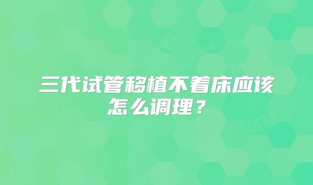 三代试管移植不着床应该怎么调理？