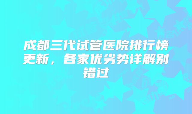 成都三代试管医院排行榜更新,各家优劣势详解别错过