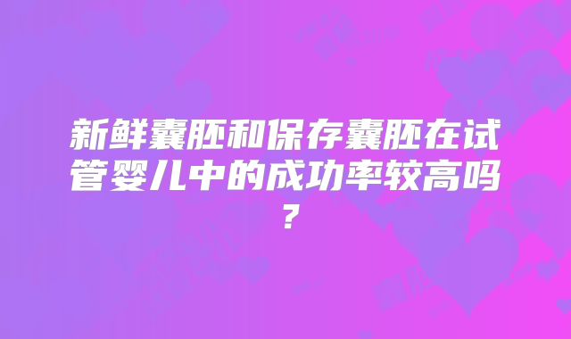 新鲜囊胚和保存囊胚在试管婴儿中的成功率较高吗？