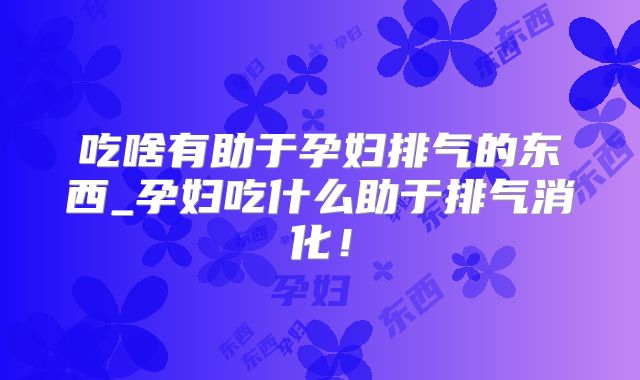 吃啥有助于孕妇排气的东西_孕妇吃什么助于排气消化!