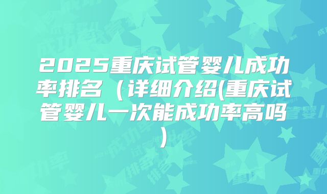 2025重庆试管婴儿成功率排名（详细介绍(重庆试管婴儿一次能成功率高吗)