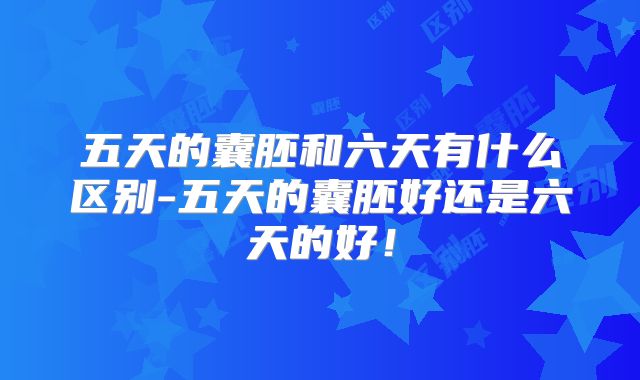 五天的囊胚和六天有什么区别-五天的囊胚好还是六天的好！