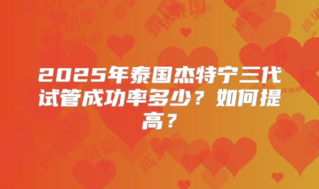 2025年泰国杰特宁三代试管成功率多少？如何提高？