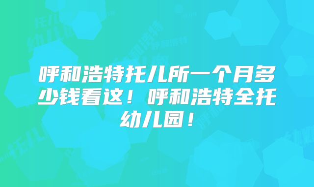 呼和浩特托儿所一个月多少钱看这!呼和浩特全托幼儿园!