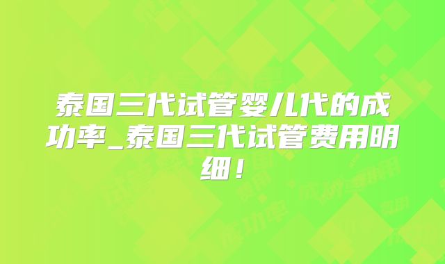泰国三代试管婴儿代的成功率_泰国三代试管费用明细!