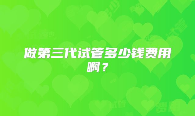 做第三代试管多少钱费用啊？