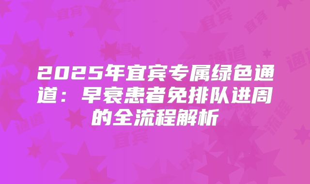 2025年宜宾专属绿色通道：早衰患者免排队进周的全流程解析
