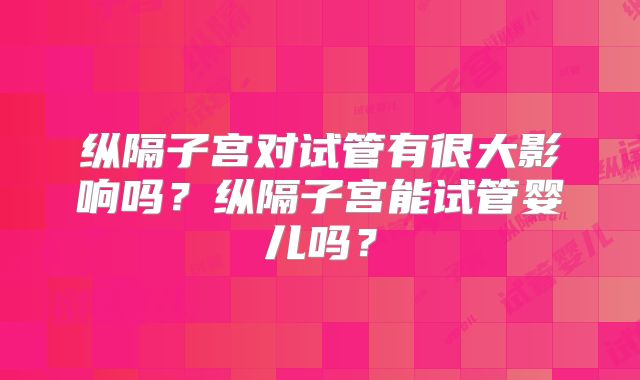 纵隔子宫对试管有很大影响吗？纵隔子宫能试管婴儿吗？