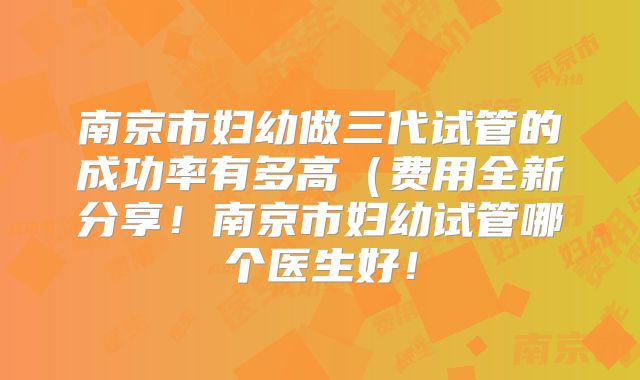 南京市妇幼做三代试管的成功率有多高(费用全新分享!南京市妇幼试管哪个医生好!