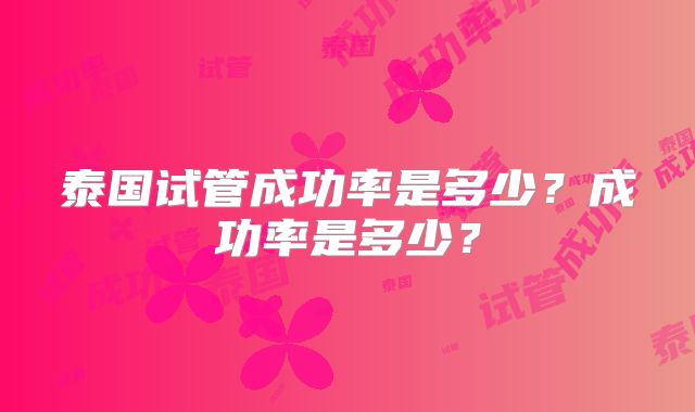 泰国试管成功率是多少？成功率是多少？