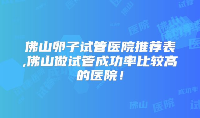 佛山卵子试管医院推荐表,佛山做试管成功率比较高的医院!