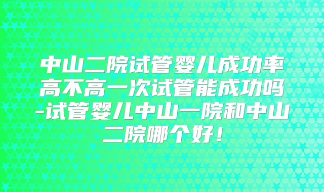 中山二院试管婴儿成功率高不高一次试管能成功吗-试管婴儿中山一院和中山二院哪个好！