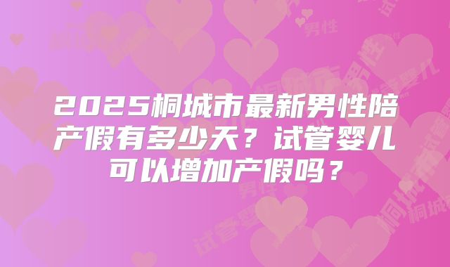 2025桐城市最新男性陪产假有多少天？试管婴儿可以增加产假吗？