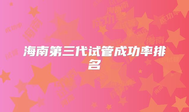 海南第三代试管成功率排名